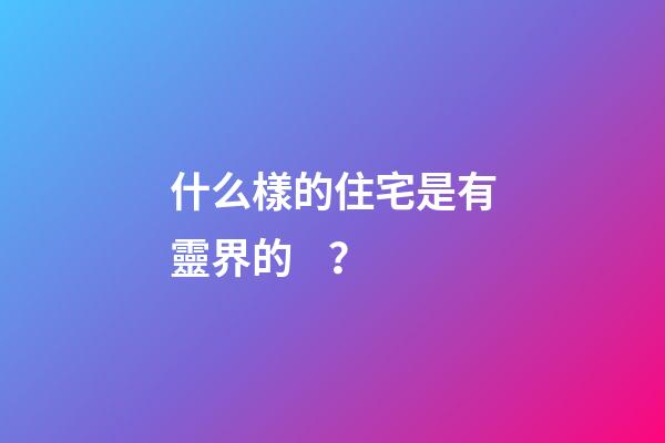 什么樣的住宅是有靈界的？